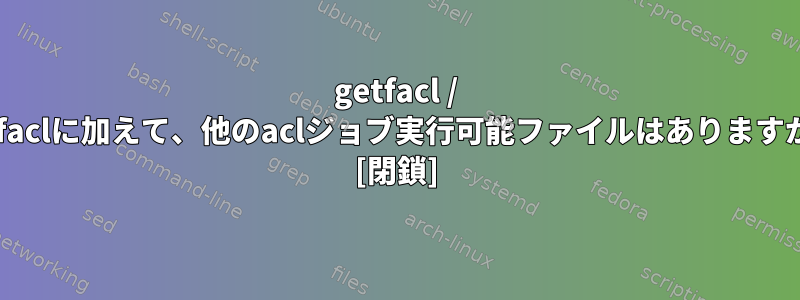 getfacl / setfaclに加えて、他のaclジョブ実行可能ファイルはありますか？ [閉鎖]