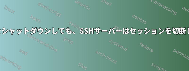 システムをシャットダウンしても、SSHサーバーはセッションを切断しません。