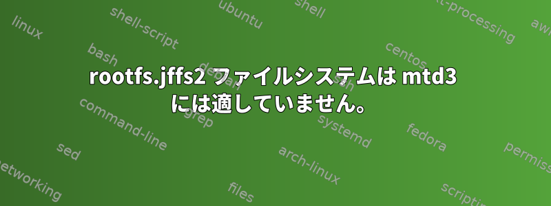 rootfs.jffs2 ファイルシステムは mtd3 には適していません。