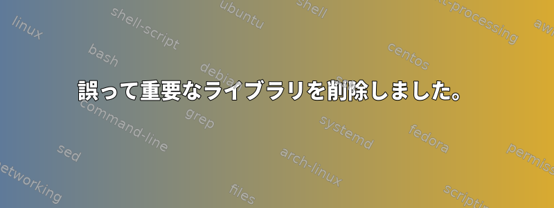 誤って重要なライブラリを削除しました。