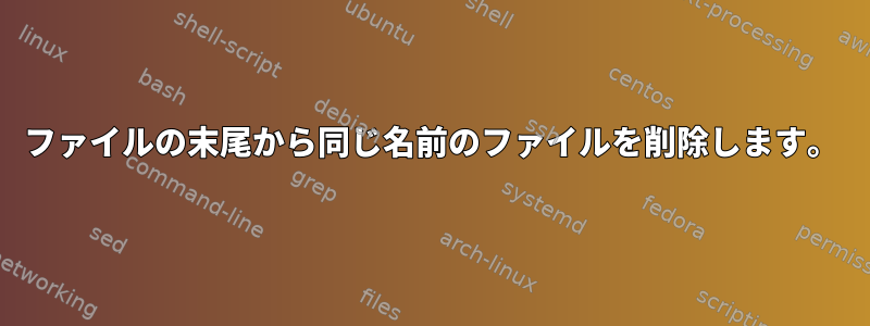 ファイルの末尾から同じ名前のファイルを削除します。