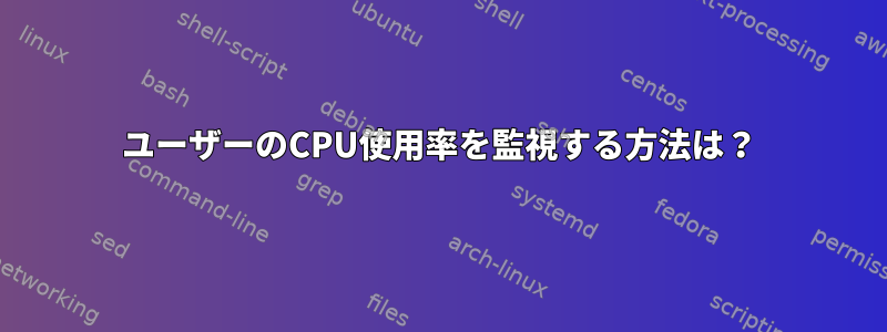 ユーザーのCPU使用率を監視する方法は？