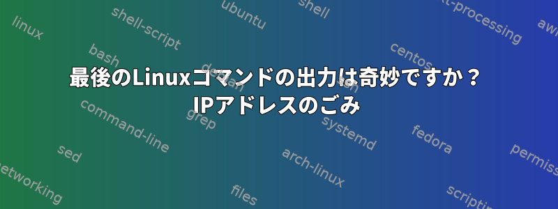 最後のLinuxコマンドの出力は奇妙ですか？ IPアドレスのごみ