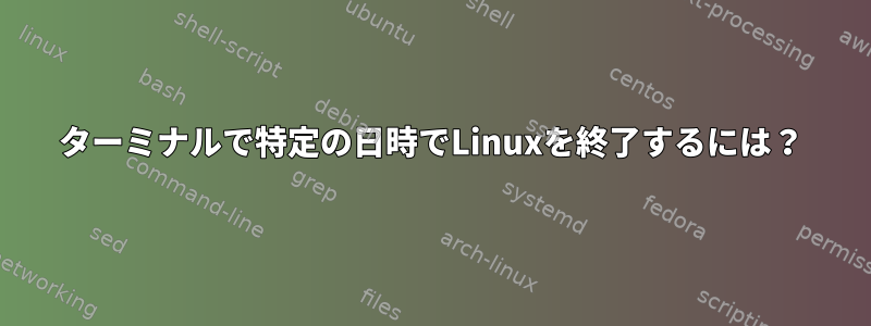 ターミナルで特定の日時でLinuxを終了するには？