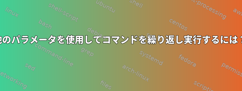 他のパラメータを使用してコマンドを繰り返し実行するには？