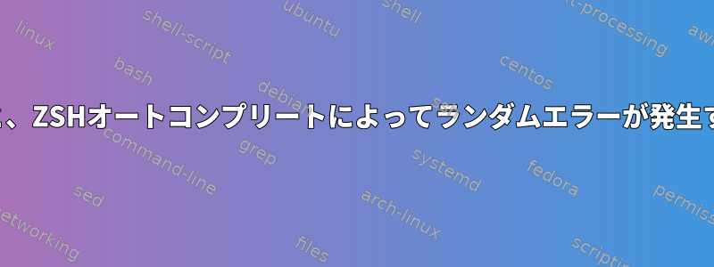 しばらくすると、ZSHオートコンプリートによってランダムエラーが発生するようです。