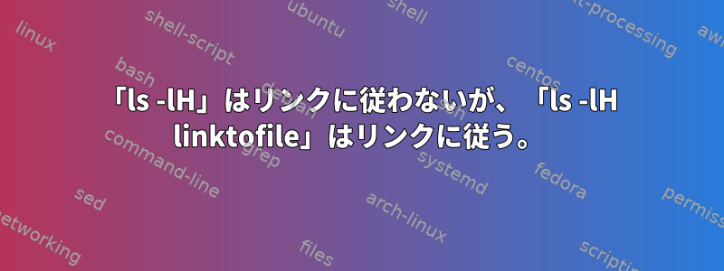 「ls -lH」はリンクに従わないが、「ls -lH linktofile」はリンクに従う。