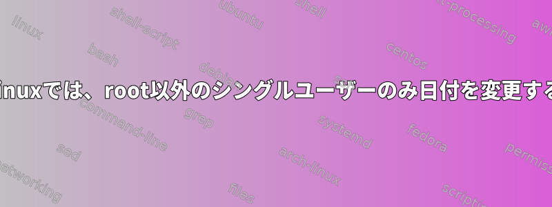 Linuxでは、root以外のシングルユーザーのみ日付を変更する