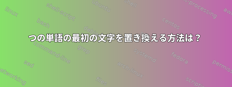 2つの単語の最初の文字を置き換える方法は？