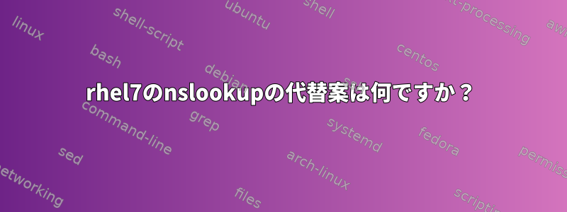 rhel7のnslookupの代替案は何ですか？