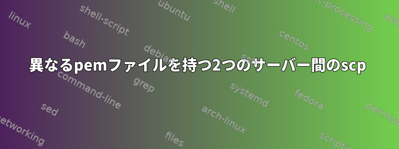 異なるpemファイルを持つ2つのサーバー間のscp