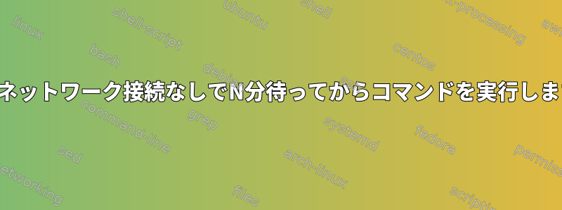 着信ネットワーク接続なしでN分待ってからコマンドを実行します。