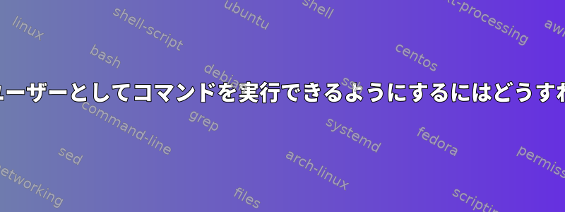 グループが他のユーザーとしてコマンドを実行できるようにするにはどうすればよいですか？