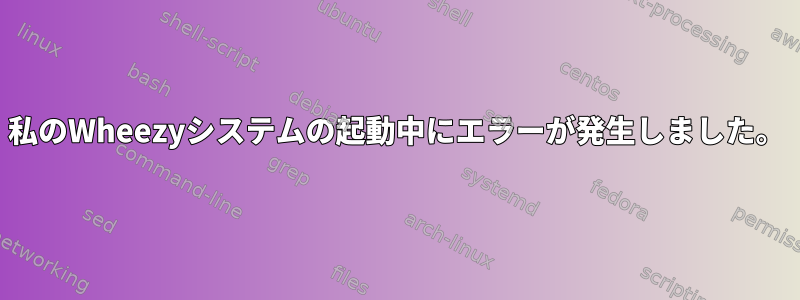 私のWheezyシステムの起動中にエラーが発生しました。