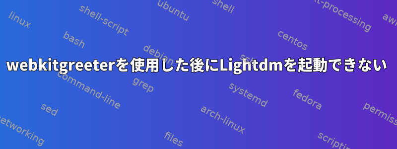 webkitgreeterを使用した後にLightdmを起動できない