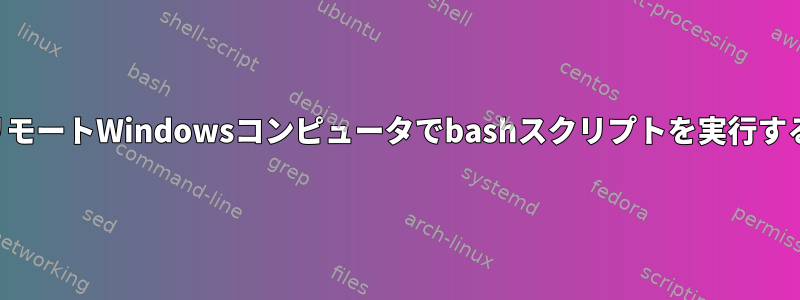 リモートWindowsコンピュータでbashスクリプトを実行する