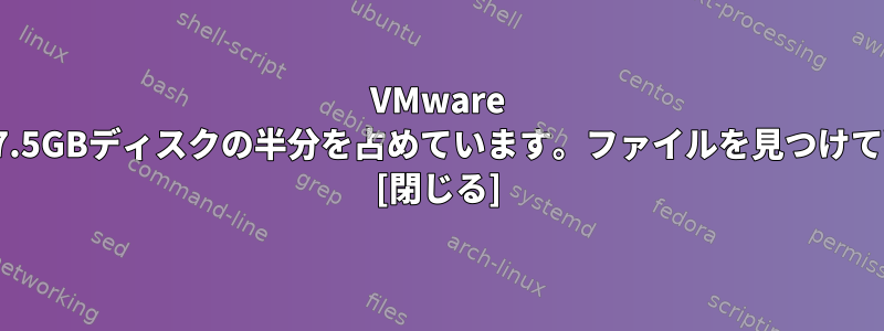 VMware Playerのアップデートは27.5GBディスクの半分を占めています。ファイルを見つけて削除する必要があります。 [閉じる]