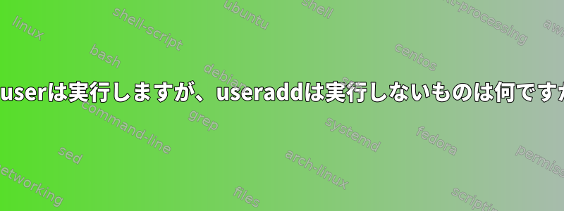 adduserは実行しますが、useraddは実行しないものは何ですか？