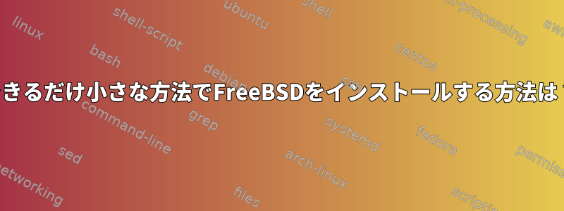 できるだけ小さな方法でFreeBSDをインストールする方法は？