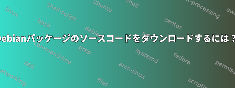 Debianパッケージのソースコードをダウンロードするには？