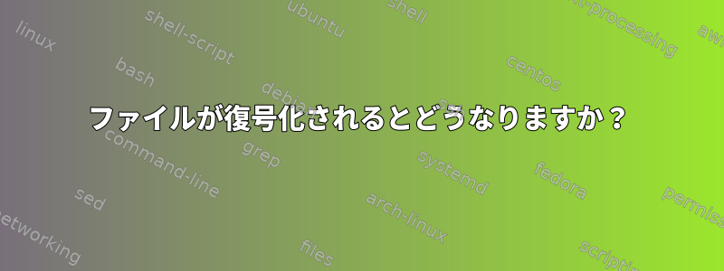 ファイルが復号化されるとどうなりますか？