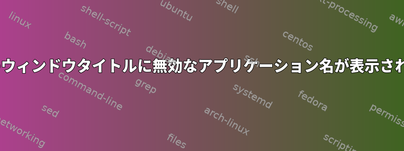 Xのウィンドウタイトルに無効なアプリケーション名が表示される