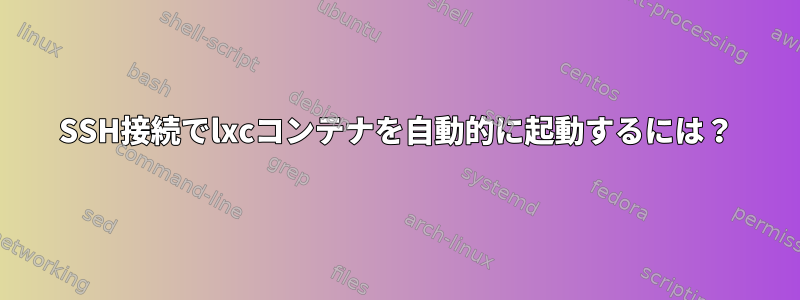 SSH接続でlxcコンテナを自動的に起動するには？