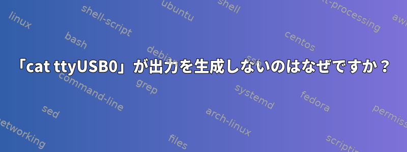 「cat ttyUSB0」が出力を生成しないのはなぜですか？