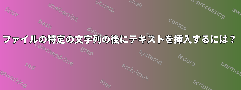 ファイルの特定の文字列の後にテキストを挿入するには？