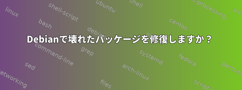 Debianで壊れたパッケージを修復しますか？