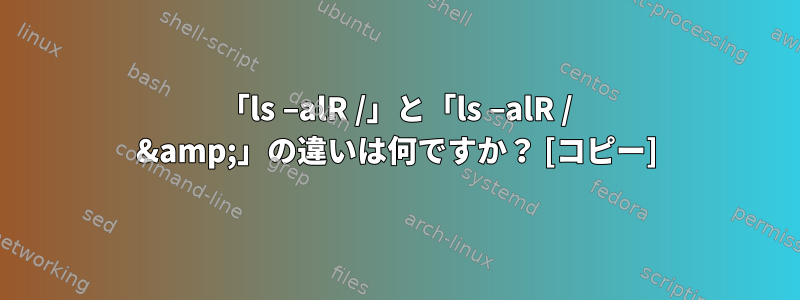 「ls –alR /」と「ls –alR / &amp;」の違いは何ですか？ [コピー]