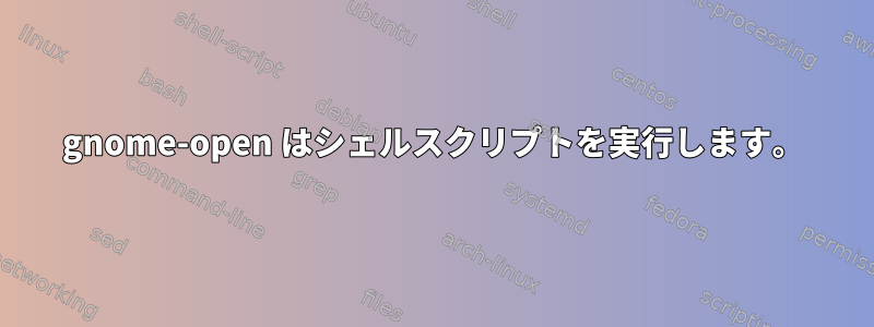 gnome-open はシェルスクリプトを実行します。