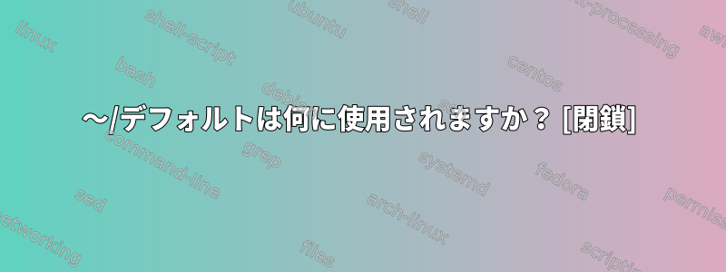 〜/デフォルトは何に使用されますか？ [閉鎖]