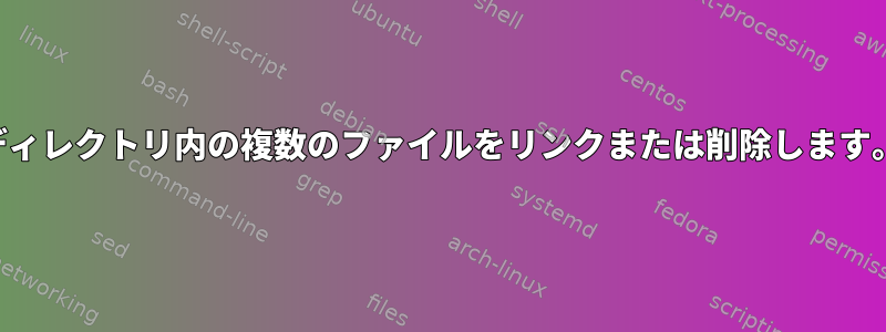ディレクトリ内の複数のファイルをリンクまたは削除します。