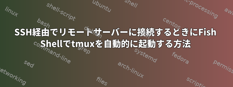 SSH経由でリモートサーバーに接続するときにFish Shellでtmuxを自動的に起動する方法