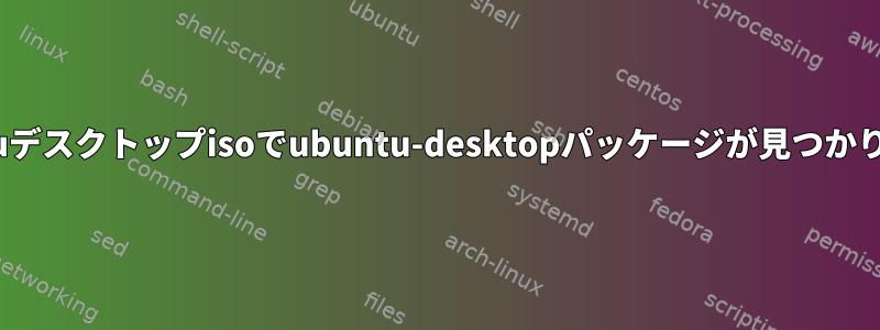 Ubuntuデスクトップisoでubuntu-desktopパッケージが見つかりません