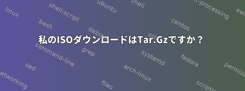 私のISOダウンロードはTar.Gzですか？