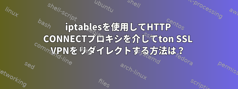 iptablesを使用してHTTP CONNECTプロキシを介してton SSL VPNをリダイレクトする方法は？