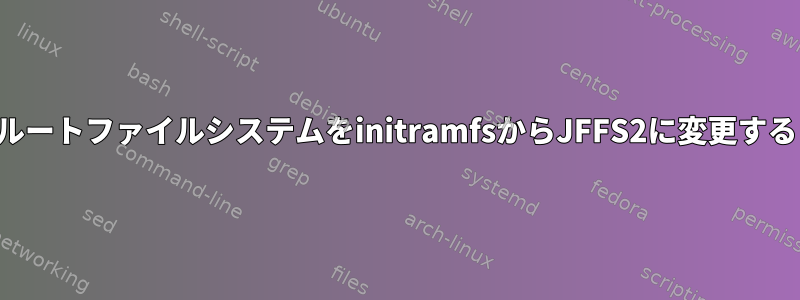 ルートファイルシステムをinitramfsからJFFS2に変更する