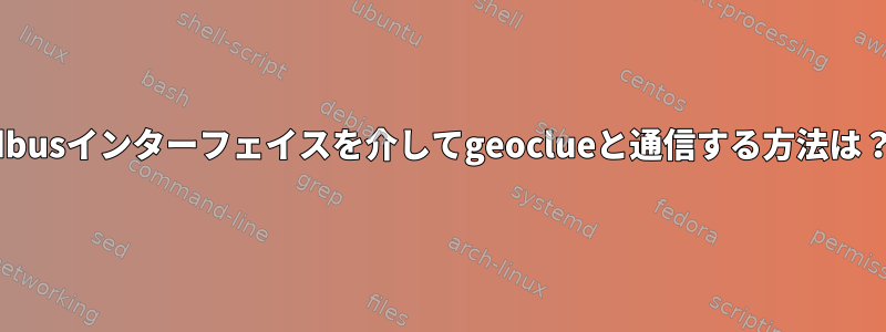 dbusインターフェイスを介してgeoclueと通信する方法は？