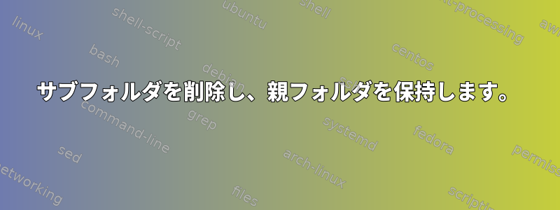 サブフォルダを削除し、親フォルダを保持します。