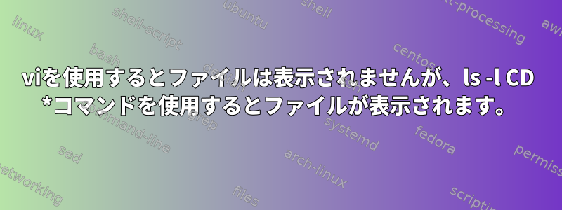 viを使用するとファイルは表示されませんが、ls -l CD *コマンドを使用するとファイルが表示されます。