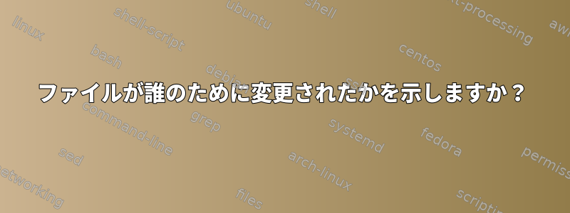 ファイルが誰のために変更されたかを示しますか？