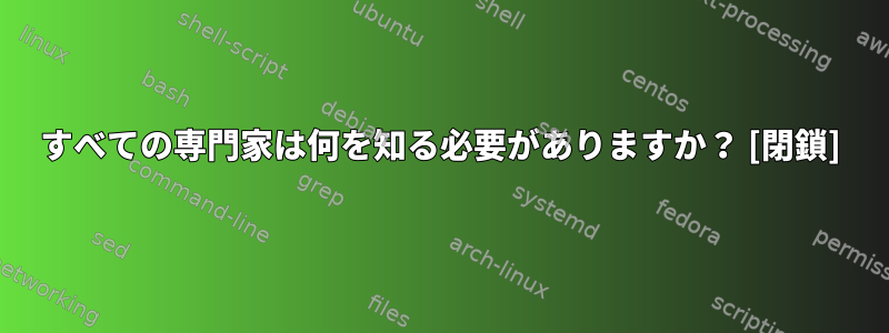 すべての専門家は何を知る必要がありますか？ [閉鎖]