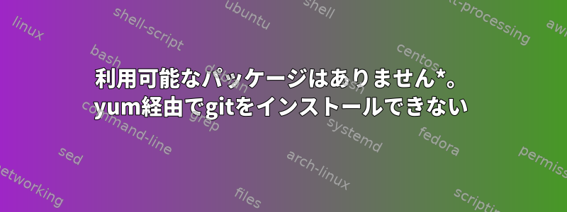 利用可能なパッケージはありません*。 yum経由でgitをインストールできない