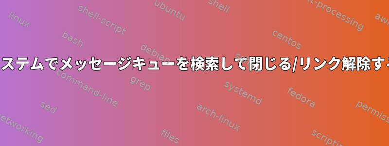 システムでメッセージキューを検索して閉じる/リンク解除する