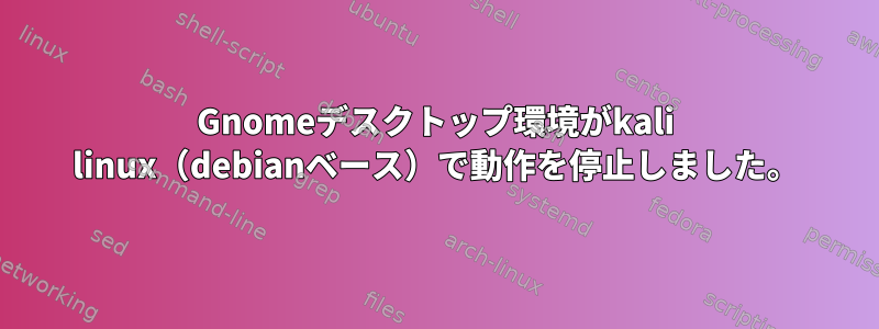 Gnomeデスクトップ環境がkali linux（debianベース）で動作を停止しました。