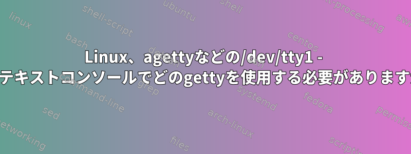 Linux、agettyなどの/dev/tty1 - tty6テキストコンソールでどのgettyを使用する必要がありますか？