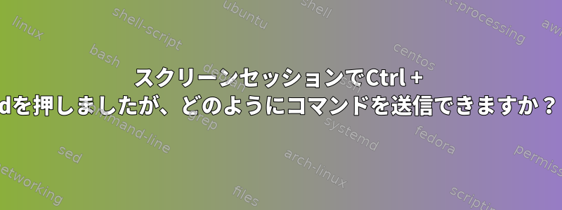 スクリーンセッションでCtrl + dを押しましたが、どのようにコマンドを送信できますか？