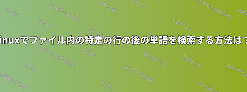 Linuxでファイル内の特定の行の後の単語を検索する方法は？